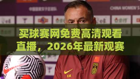 买球赛网免费高清观看直播,2026年最新观赛平台推荐【买球赛网免费高清观看直播】