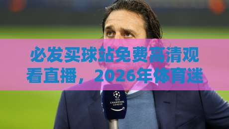 必发买球站免费高清观看直播,2026年体育迷必备的观赛神器