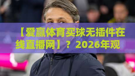 【爱赢体育买球无插件在线直播网】?2026年观赛新选择,这些细节你得知道