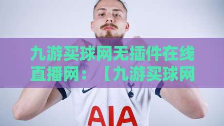 九游买球网无插件在线直播网:【九游买球网无插件在线直播网】2026年最省心的观赛方式,你试过没?