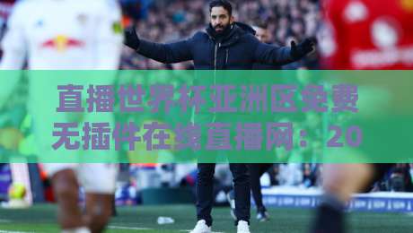 直播世界杯亚洲区免费无插件在线直播网:2026绿茵风暴,零门槛畅享每一脚!
