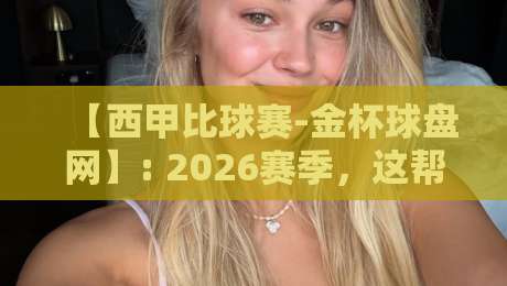 【西甲比球赛-金杯球盘网】: 2026赛季,这帮老江湖玩出了哪些新花样? 【西甲比球赛-金杯球盘网】: 2026赛季,这帮老江湖玩出了哪些新花样?