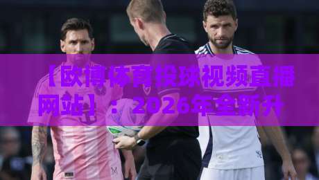 【欧博体育投球视频直播网站】:2026年全新升级的投球直播体验,高清画质无延迟,资深球迷强烈推荐