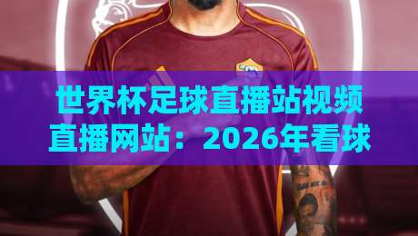 世界杯足球直播站视频直播网站:2026年看球新姿势,这些平台你试过没?