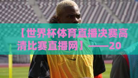 【世界杯体育直播决赛高清比赛直播网】——2026年看球神器终极指南
