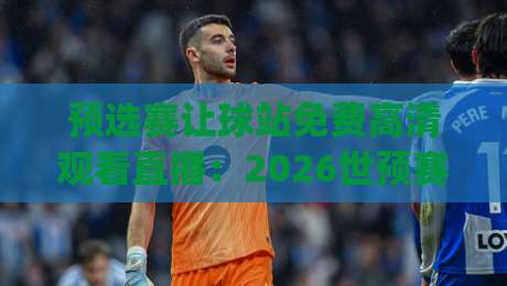 预选赛让球站免费高清观看直播:2026世预赛(预选赛)观赛新姿势