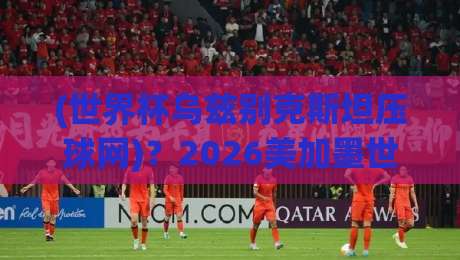 (世界杯乌兹别克斯坦压球网)？2026美加墨世界杯的另类押注指南！