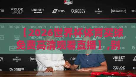 【2026世界杯体育买球免费高清观看直播】,别让伪高清毁了你的观赛体验!