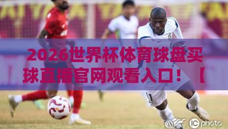 2026世界杯体育球盘买球直播官网观看入口!【2026世界杯】球迷必看:安全观赛与正规平台指南