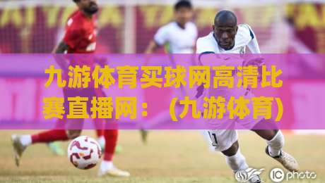 九游体育买球网高清比赛直播网: (九游体育) 2026年观赛新体验