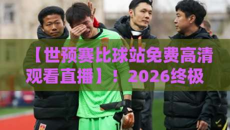 【世预赛比球站免费高清观看直播】!2026终极观赛攻略,手把手教你薅羊毛(世预赛比球站免费高清观看直播)