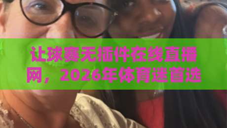 让球赛无插件在线直播网,2026年体育迷首选观赛神器!