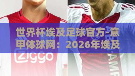 世界杯埃及足球官方-意甲体球网：2026年埃及队备战背后的意甲力量