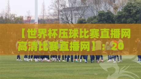 【世界杯压球比赛直播网高清比赛直播网】:2026观赛首选平台指南