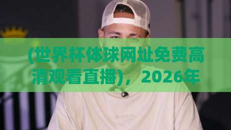(世界杯体球网址免费高清观看直播),2026年最全观赛攻略来了!