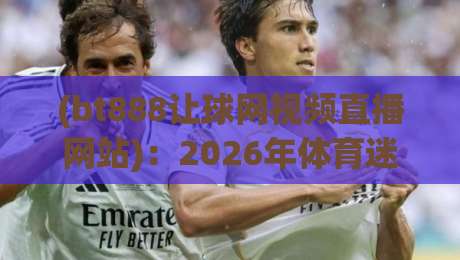 (bt888让球网视频直播网站)：2026年体育迷们都在用的直播平台？
