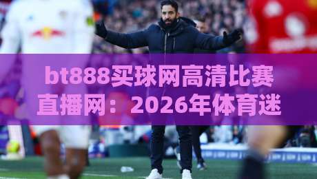 bt888买球网高清比赛直播网:2026年体育迷的终极观赛选择?