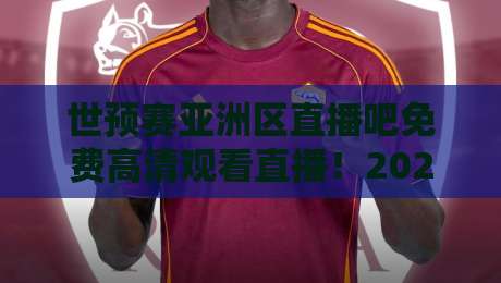 世预赛亚洲区直播吧免费高清观看直播!2026终极观赛指南