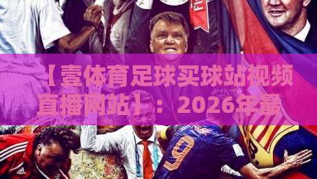【壹体育足球买球站视频直播网站】:2026年最值得关注的足球直播平台全解析