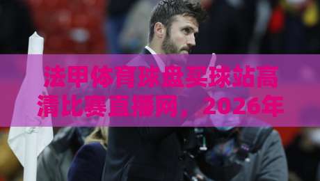 法甲体育球盘买球站高清比赛直播网,2026年看球新姿势你Get了吗?