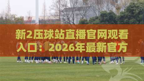 新2压球站直播官网观看入口:2026年最新官方入口指南(新2压球站直播)