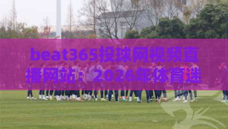 beat365投球网视频直播网站:2026年体育迷的观赛新宠,你试过了吗?