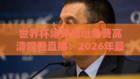 世界杯堵球地址免费高清观看直播:2026年最全观赛指南,不踩坑!