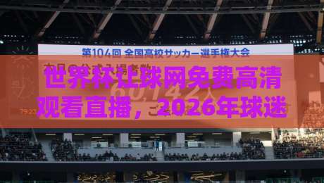 世界杯让球网免费高清观看直播,2026年球迷必看的观赛指南!