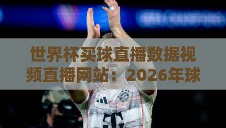 世界杯买球直播数据视频直播网站:2026年球迷必看的四大平台深度测评