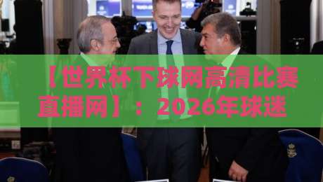 【世界杯下球网高清比赛直播网】:2026年球迷必看的高清观赛平台!
