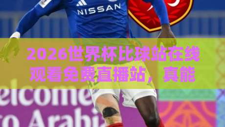 2026世界杯比球站在线观看免费直播站,真能白嫖?亲测5大平台!