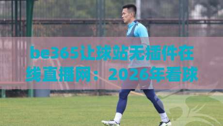 be365让球站无插件在线直播网:2026年看球新姿势,你get了吗?
