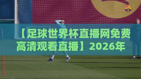 【足球世界杯直播网免费高清观看直播】2026年观赛指南,别再花冤枉钱!