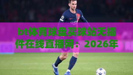 bt体育球盘买球站无插件在线直播网:2026年最新观赛体验升级指南