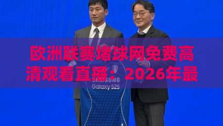 欧洲联赛堵球网免费高清观看直播:2026年最新免费高清直播渠道全攻略,资深球迷亲测有效