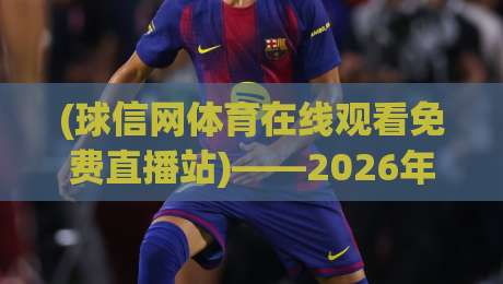 (球信网体育在线观看免费直播站)——2026年体育迷的终极观赛指南