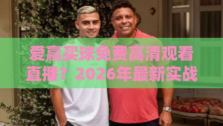 爱赢买球免费高清观看直播?2026年最新实战攻略与避坑指南【爱赢买球免费高清观看直播】