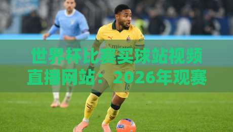 世界杯比赛买球站视频直播网站:2026年观赛必备攻略与平台实测