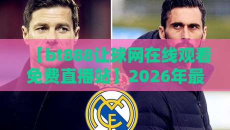 【bt888让球网在线观看免费直播站】2026年最全观赛攻略!老球迷都这么玩