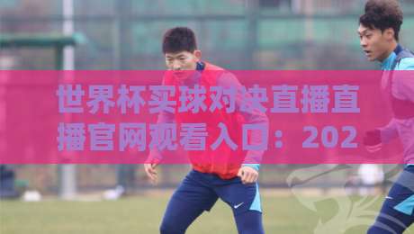 世界杯买球对决直播直播官网观看入口:2026年球迷必备的观赛指南