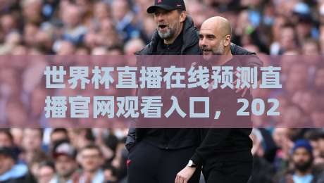 世界杯直播在线预测直播官网观看入口,2026年你该知道的几个门道!