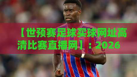 【世预赛足球买球网址高清比赛直播网】: 2026年球迷必藏的观赛与投注指南