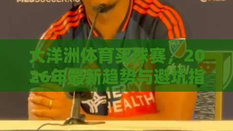 大洋洲体育买球赛,2026年最新趋势与避坑指南(大洋洲体育买球赛) 大洋洲体育买球赛,2026年最新趋势与避坑指南(大洋洲体育买球赛)
