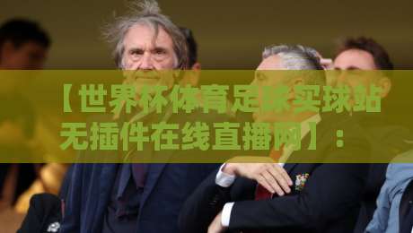 【世界杯体育足球买球站无插件在线直播网】: 2026年看球新姿势，这3个坑你千万别踩！