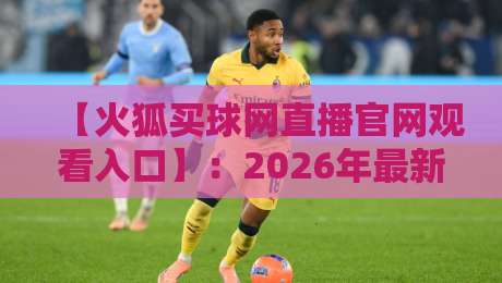【火狐买球网直播官网观看入口】:2026年最新指南与避坑技巧