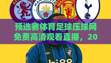 预选赛体育足球压球网免费高清观看直播,2026世界杯亚洲区预选赛观赛指南
