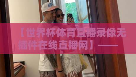 【世界杯体育直播录像无插件在线直播网】——2026年球迷必备观赛指南