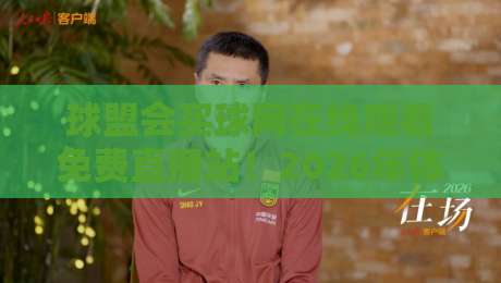 球盟会买球网在线观看免费直播站!2026年体育迷必备的观赛神器