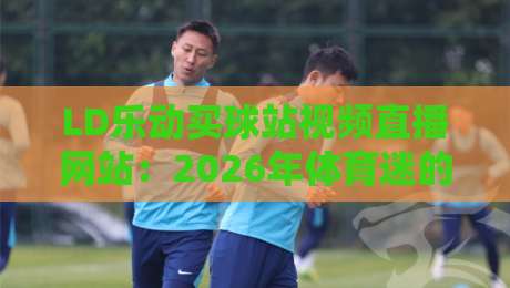 LD乐动买球站视频直播网站:2026年体育迷的宝藏平台
