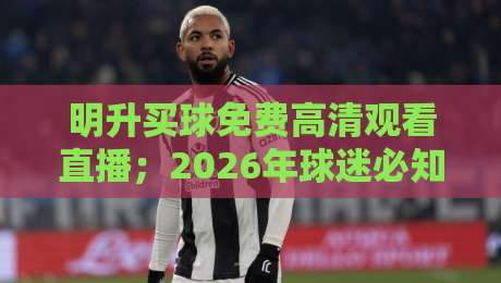 明升买球免费高清观看直播;2026年球迷必知的五大观赛新趋势